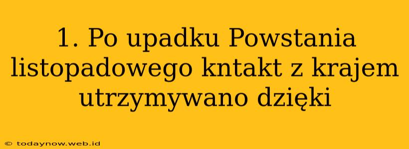 1. Po upadku Powstania listopadowego kntakt z krajem utrzymywano dzięki