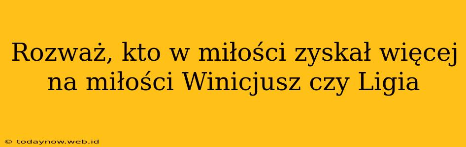 Rozważ, kto w miłości zyskał więcej na miłości Winicjusz czy Ligia