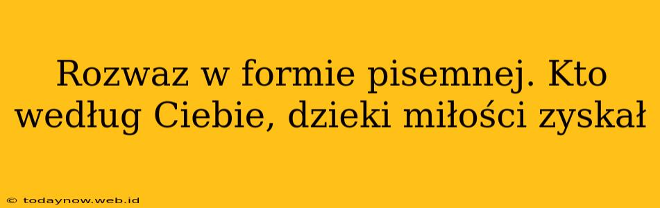 Rozwaz w formie pisemnej. Kto według Ciebie, dzieki miłości zyskał