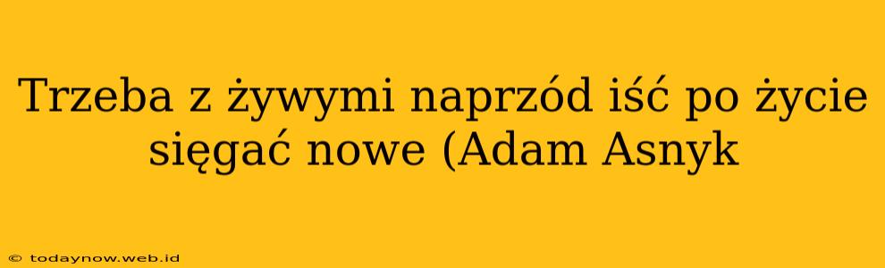 Trzeba z żywymi naprzód iść po życie sięgać nowe (Adam Asnyk